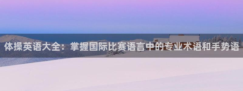 谈球吧体育官网：体操英语大全：掌握国际比赛语言中的专业术语和手势语