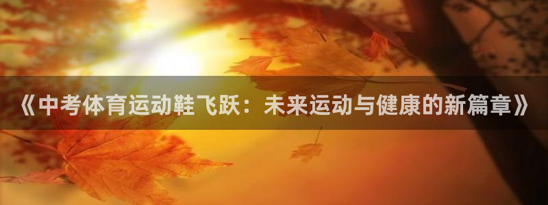 谈球吧体育官网：《中考体育运动鞋飞跃：未来运动与健康的新篇章》