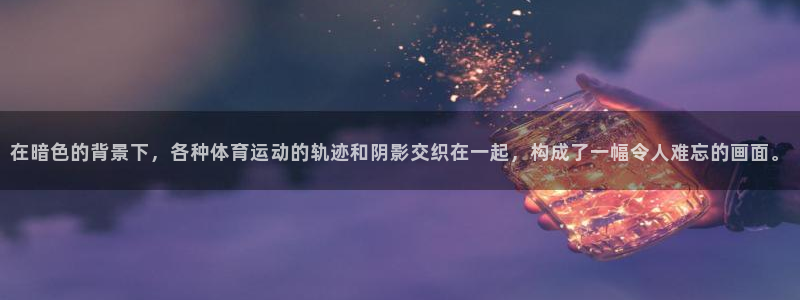 谈球吧体育官网：在暗色的背景下，各种体育运动的轨迹和阴影交织在一起，构成了一幅令人难忘的画面。