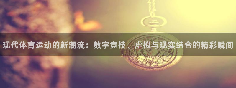 谈球吧体育：现代体育运动的新潮流：数字竞技、虚拟与现实结合的精彩瞬间