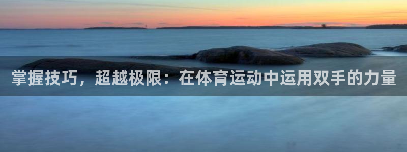 谈球吧体育：掌握技巧，超越极限：在体育运动中运用双手的力量